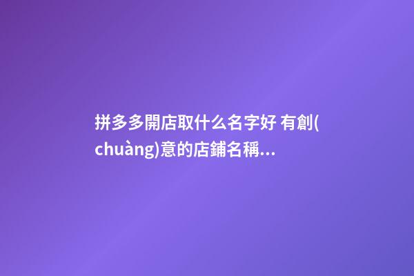 拼多多開店取什么名字好 有創(chuàng)意的店鋪名稱-名學(xué)網(wǎng)-第1張-店鋪起名-玄機(jī)派